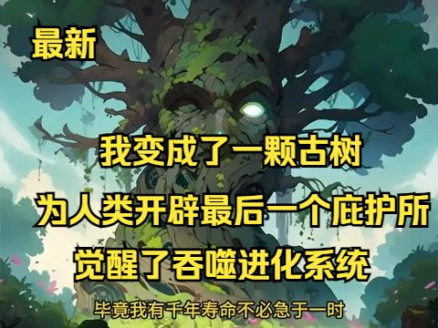 《我变成了一颗古树，为人类开辟最后一个庇护所》1-490（最新）一颗平平无奇的大树竟成为了森林之王，甚至森林中的野兽都不敢靠近他半分，只因重生成树的我觉醒了吞噬