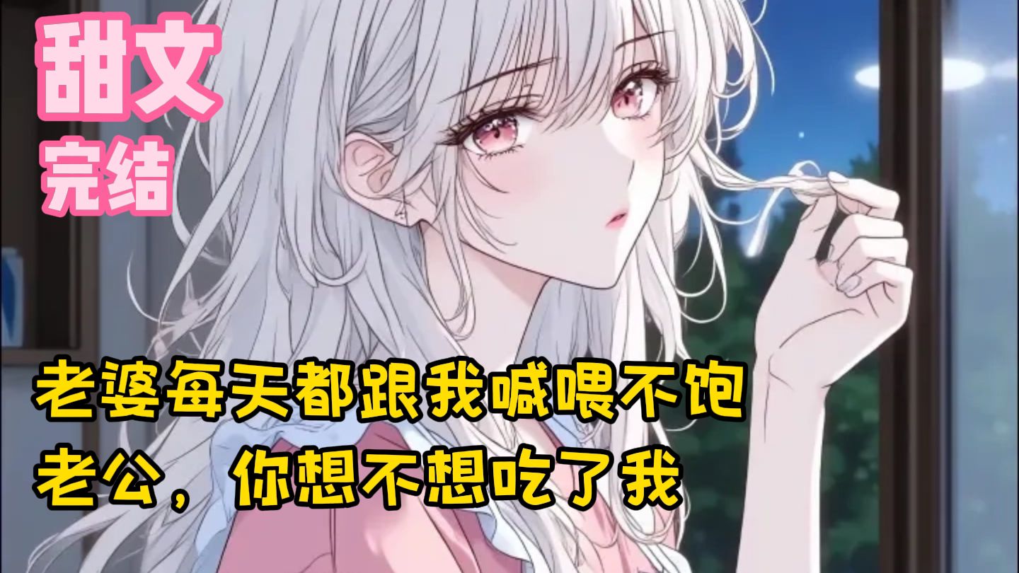 【完结甜文】老婆每天都跟我喊喂不饱，老公，你想不想吃了我~一口气看完
