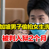 新加坡男子偷拍女生洗澡被判入狱2个月，患有精神分裂，自称总有人盯着他“偷拍系报复