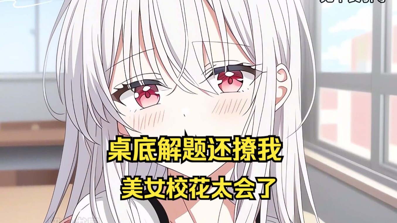 (已完结)美女校花为撩我，公开课钻我桌底帮我解题还乱动，教授点名她提示我答对，事后才知她查了许多撩哥哥技巧还准备了很多惊喜呢啊呀...