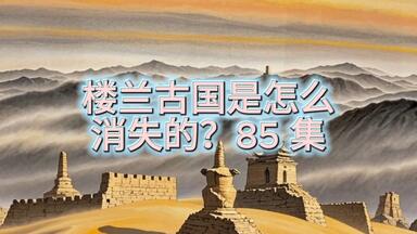 85 集“楼兰<em class="keyword">古国</em>是怎么<em class="keyword">消失的</em>”