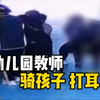 幼儿园一位没有幼师资格证的班主任虐待孩子：骑坐身上，将孩子带进厕所打耳光