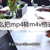 怎么把mp4转m4v格式？推荐这几款工具