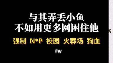 【耽推强制】为了不让小鱼逃走，他们用更多的网困住他。《小鱼》<em class="keyword">烂风</em>