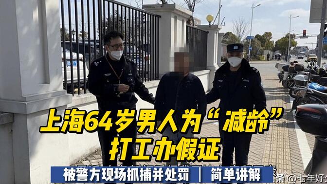 上海64岁男人为“减龄”打工办假证，被警方现场抓捕并处罚