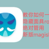 新版magisk面具如何隐藏root？教你一招完美解决问题..从此再无隐藏root烦恼