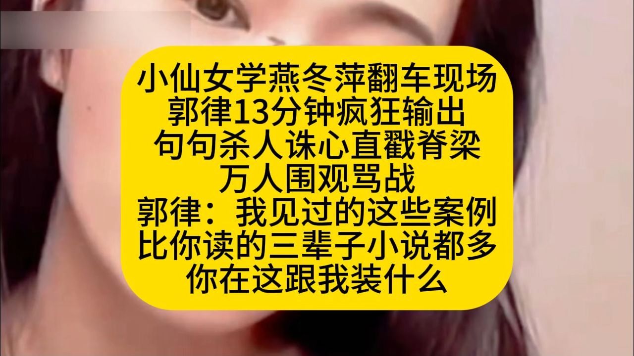 小仙女学燕冬萍翻车现场 郭律13分钟疯狂输出 句句杀人诛心直戳脊梁 万人围观骂战 郭律：我见过的这些案例 比你读的三辈子小说都多 你在这跟我装什么