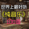 【时长6小时】世界上最好听的100首纯音乐、值得你收藏循环的100首纯音乐合集！适合助眠、看书、治愈心灵的轻音乐