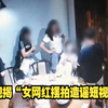 央视揭“女网红摆拍造谣短视频”：流量被假账号骗走 自己被行拘