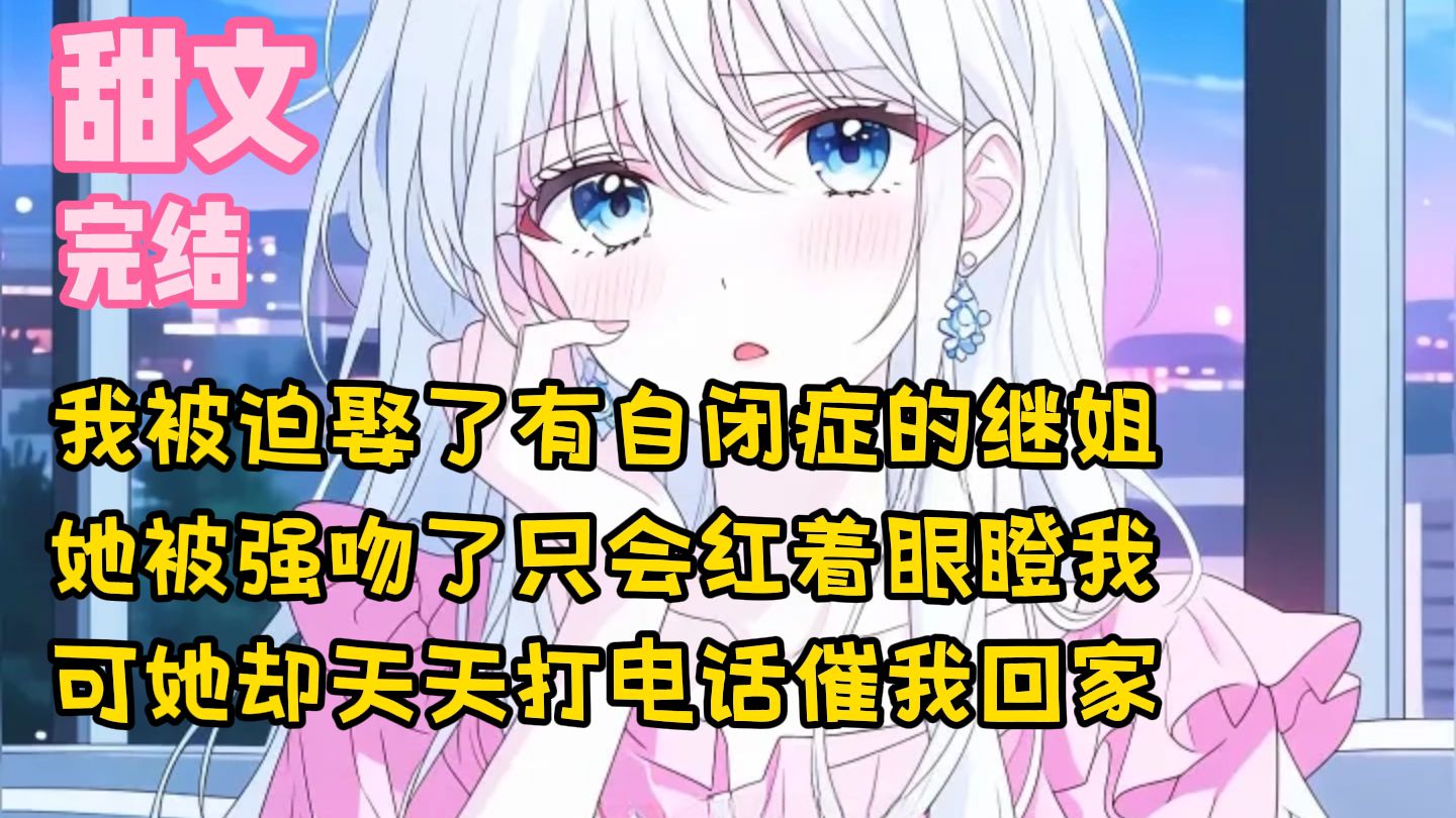 【完结甜文】我被迫娶了有自闭症的继姐，她被强吻了只会红着眼瞪我，可她却天天打电话催我回家~一口气看完