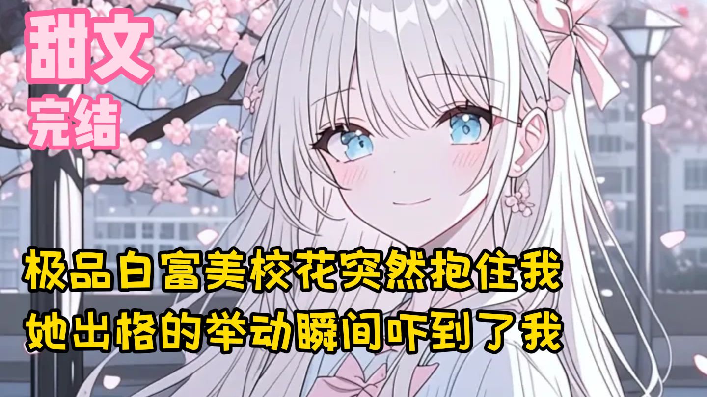 【完结甜文】极品白富美校花突然抱住我，她出格的举动瞬间吓到了我~一口气看完