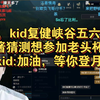 爆了，kid复健峡谷五六百分，喵酱猜测想参加老头杯啦,kid:加油，等你登月