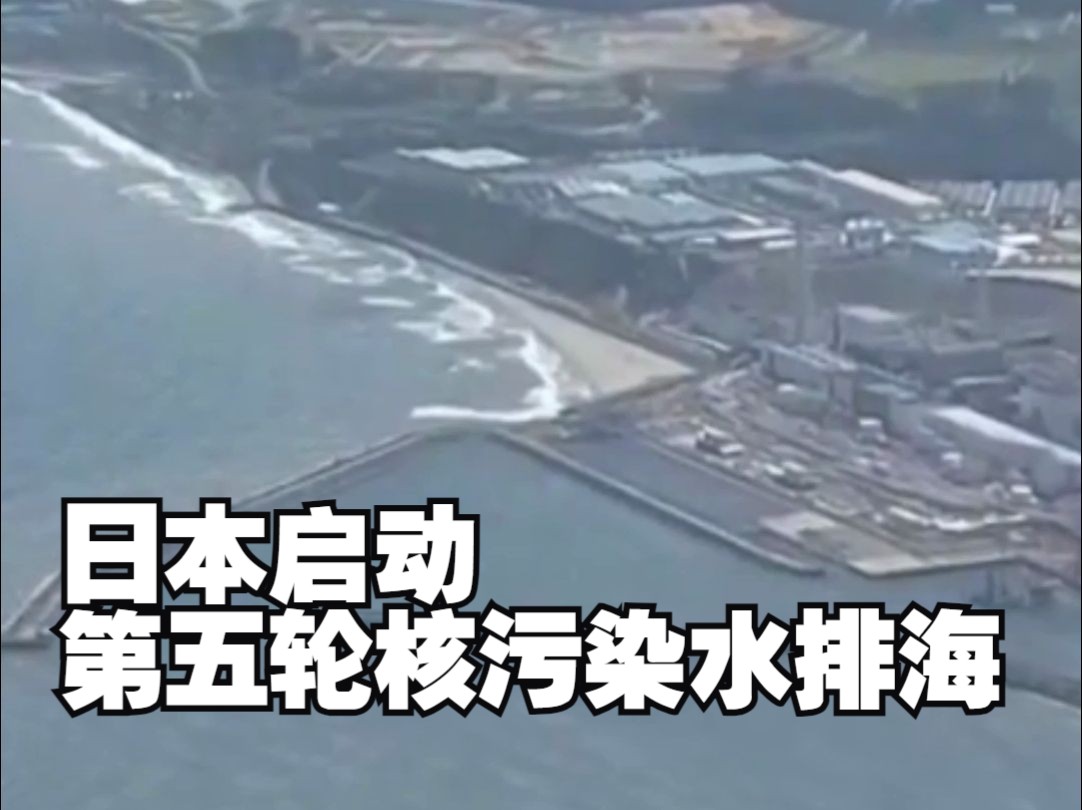 日本启动第五轮核污染水排海，排放总量约7800吨