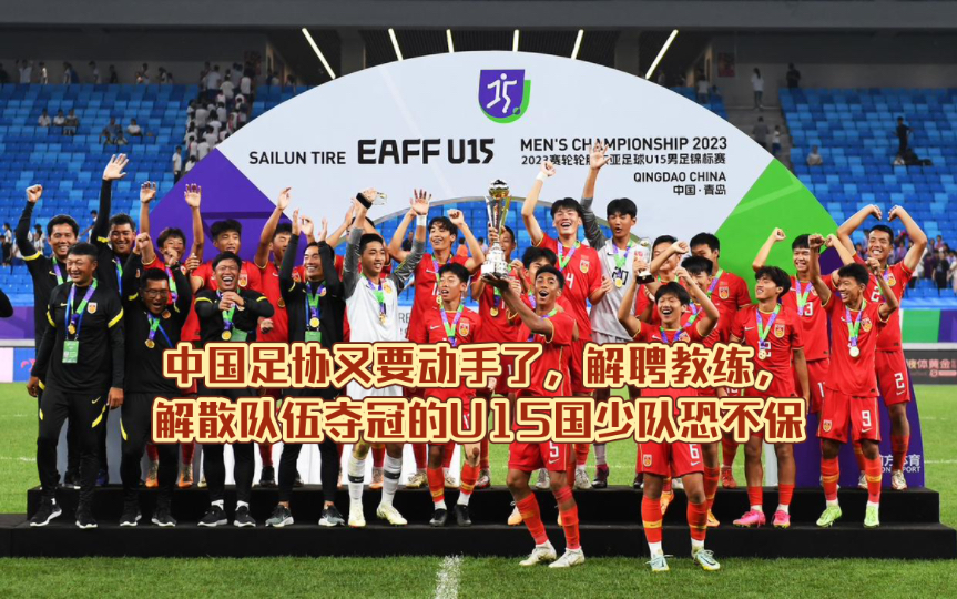 中国足协又要动手了，解聘教练，解散队伍夺冠的U15国少队恐不保