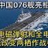 中国076舰亮相，采用电磁弹射和全电推进，彻底改变两栖作战样式