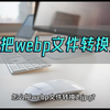 怎么把webp文件转换为jpg？这几个软件助你轻松解决