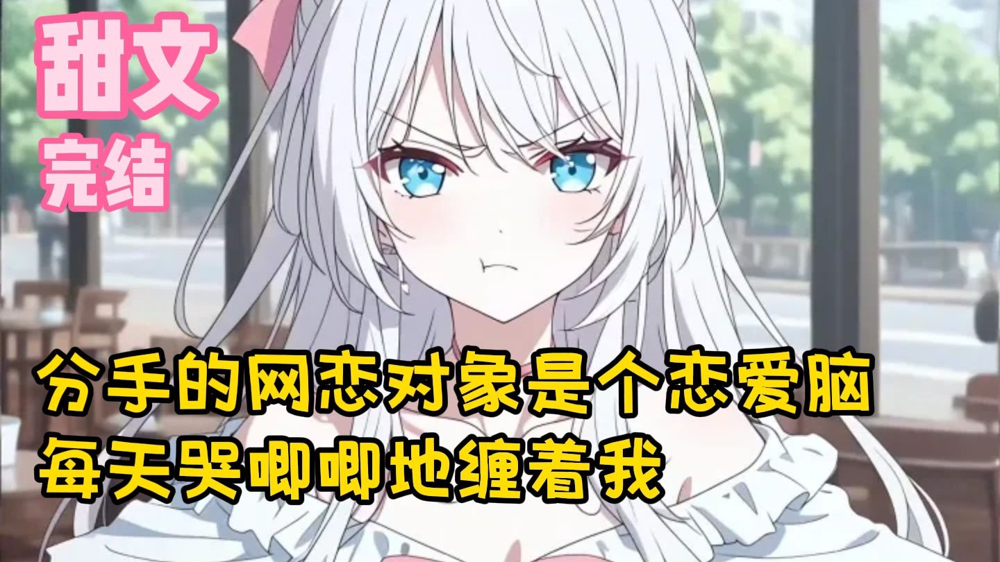 【完结甜文】分手的网恋对象是个恋爱脑，每天哭唧唧地缠着我~一口气看完