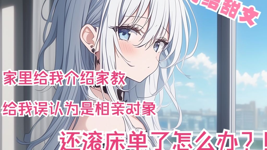 全文22分已完结 家里给我找的家教 竟被我误认为是相亲对象怎么办 完结甜文来袭