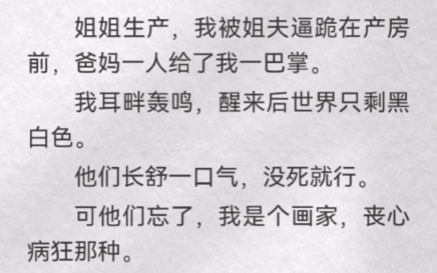 姐姐生产，我被姐夫逼跪在产房前，爸妈一人给了我一巴掌。我耳畔轰鸣，醒来后世界只剩黑白色。他们长舒一口气，没死就行。可他们忘了，我是个画家，丧心病狂那种。