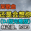 『下架歌曲』《还是会想你》(DJ完整版) 林达浪、h3R3（附下载链接
