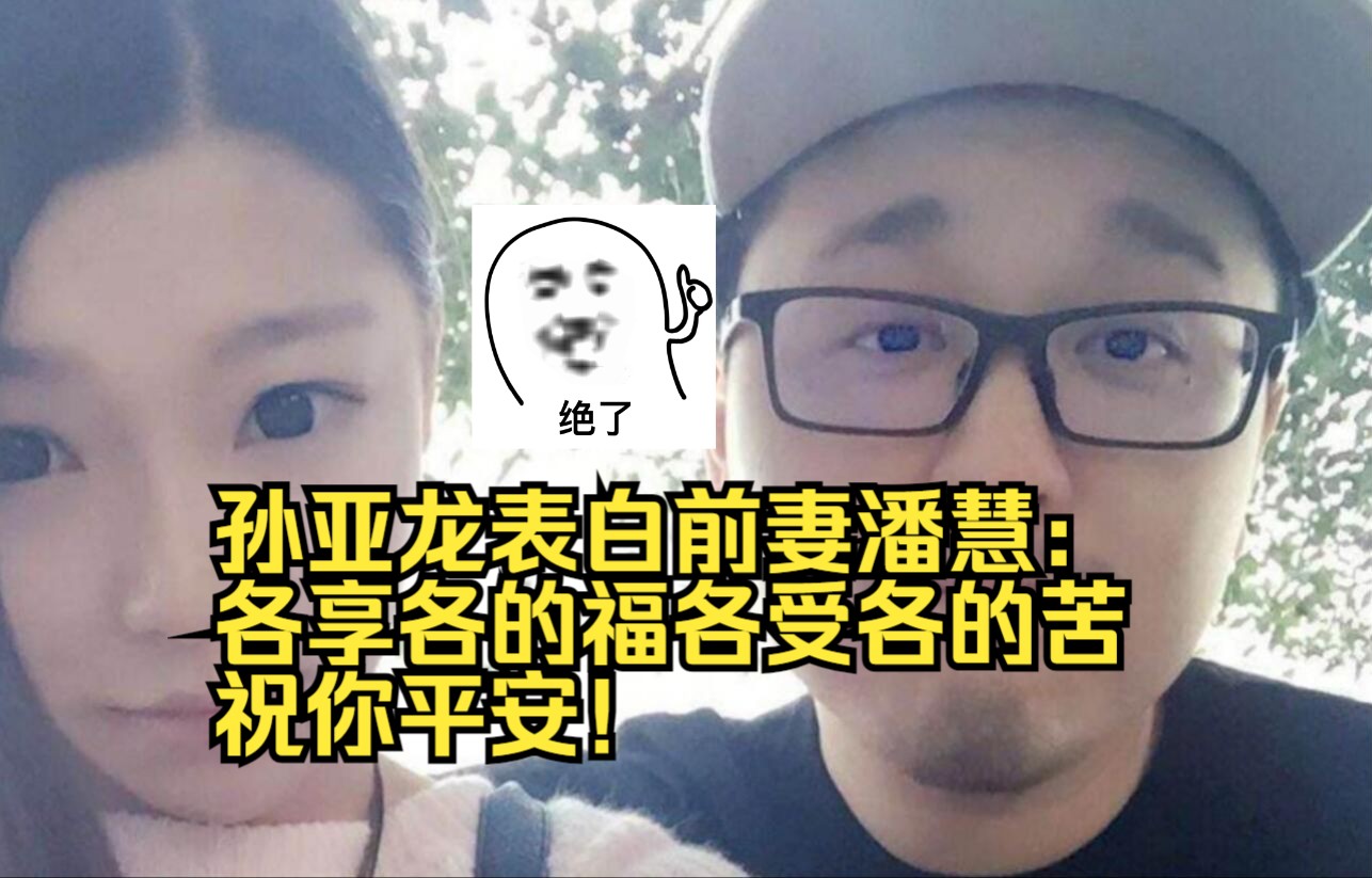 孙亚龙表白前妻潘慧:各享各的福,各受各的苦!祝你平安!电子竞技热门视频