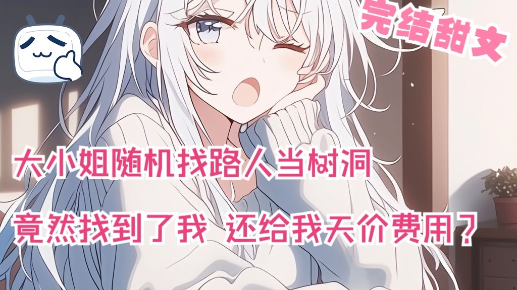 全文34分已完结 大小姐随机找路人当树洞 竟然找到了我 还给我天价费用？完结甜文来袭