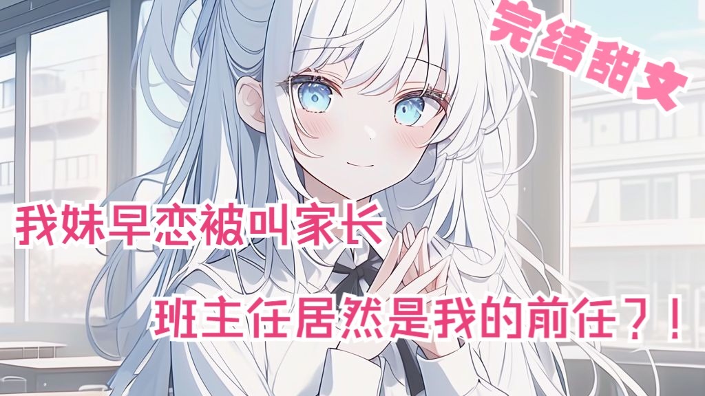 全文44分已完结 我妹早恋被叫家长 班主任居然是我的前任？！完结甜文来袭