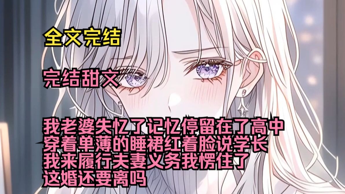 （完结甜文）（全文完结）我老婆失忆了，记忆停留在了高中的时候，穿着单薄的睡裙红着脸说，学长，我来履行夫妻义务，我愣住了，这婚还要离吗