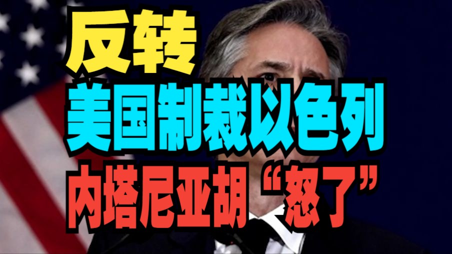 美媒曝布林肯将宣布制裁以军一支部队,内塔尼亚胡“怒了＂.哔哩哔哩bilibili