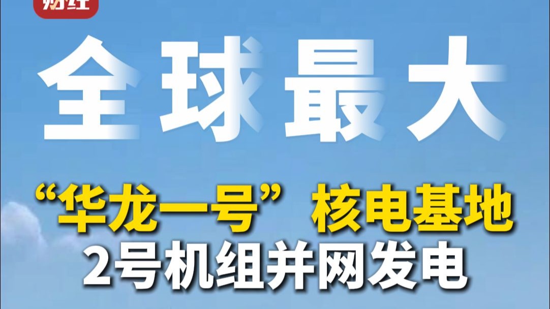 全球最大“华龙一号”核电基地2号机组并网发电 ，预计每年可提供超600亿度的清洁电能