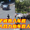 惊险一幕！母子被卷入车底，路人见状合力抬车，紧急救人。谢谢每一个挺身而出的你