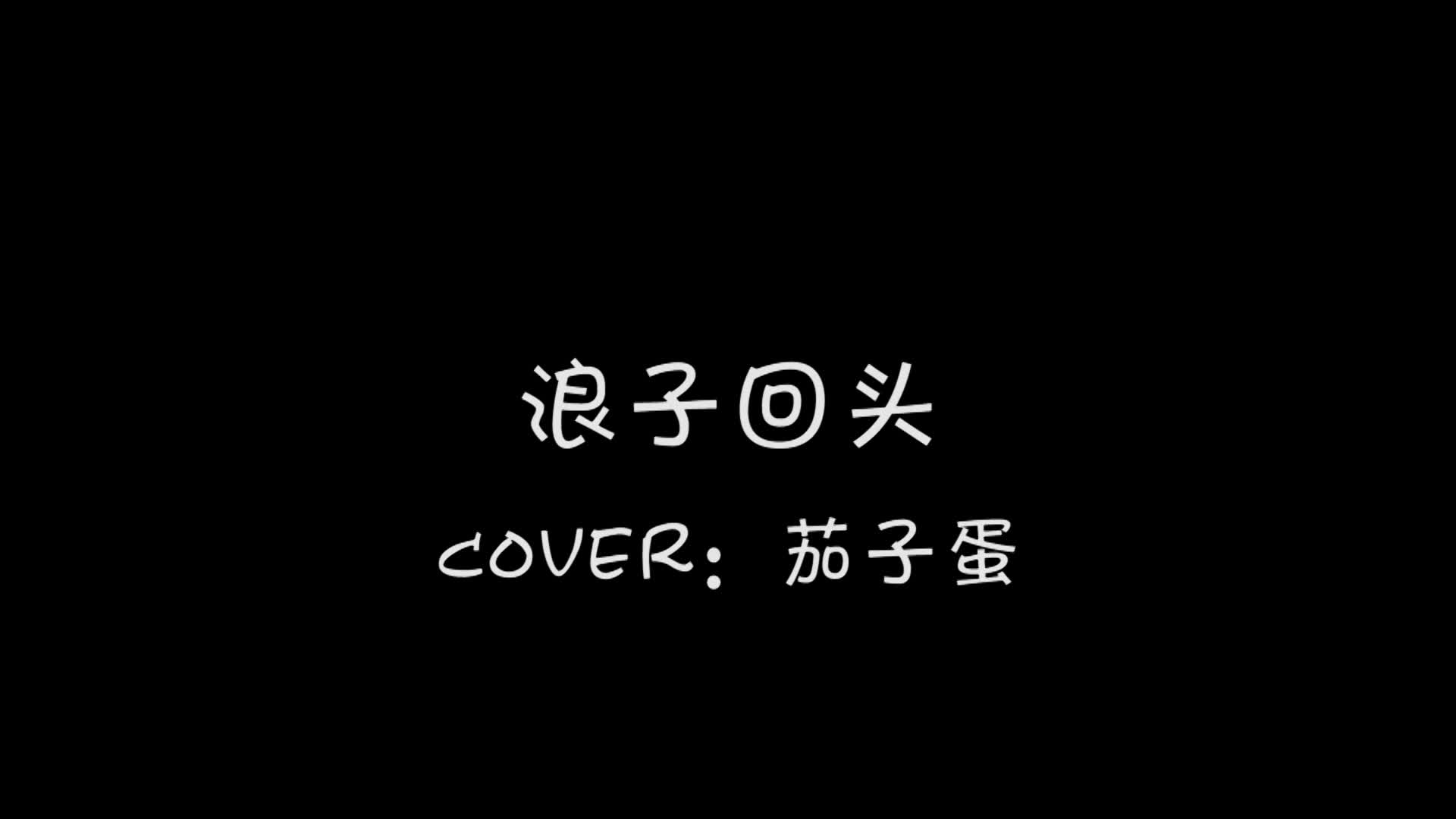 浪子回头cover:茄子蛋_哔哩哔哩(゜-゜)つロ干