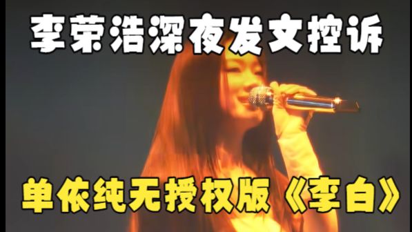 锐评单依纯演唱会侵权版《李白》！无版权硬鬼叫气晕李荣浩，连夜发文控诉侵权