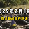 2月18日全球热点新闻事件速递 #时事简讯 #国际局势分析 #国际新闻热点 #国内新闻资讯