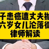 律师解读：女子患子宫癌，遭丈夫抛弃 ，带六岁女儿沦落街头