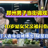 郑州醉酒男子当街调戏10岁幼女，父亲被打重伤住院，打人者身份不一般
