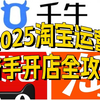 淘宝运营-2025淘宝开店实操教程完整流程，电商运营零基础自学速成教学，新手也能玩转运营！从来没有人把淘宝开店说得这么详细！新手开网店起步教程