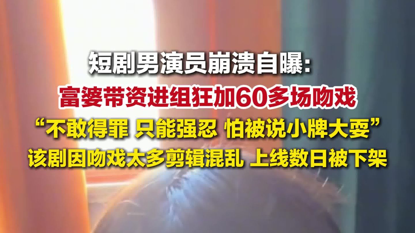 短剧男演员自曝富婆带资进组狂加吻戏：不敢得罪，只能强忍，怕被说小牌大耍