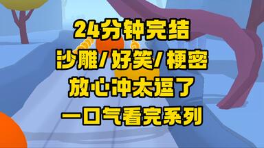 【完结文】太沙雕了，好笑，梗密，太有趣了，放心冲！