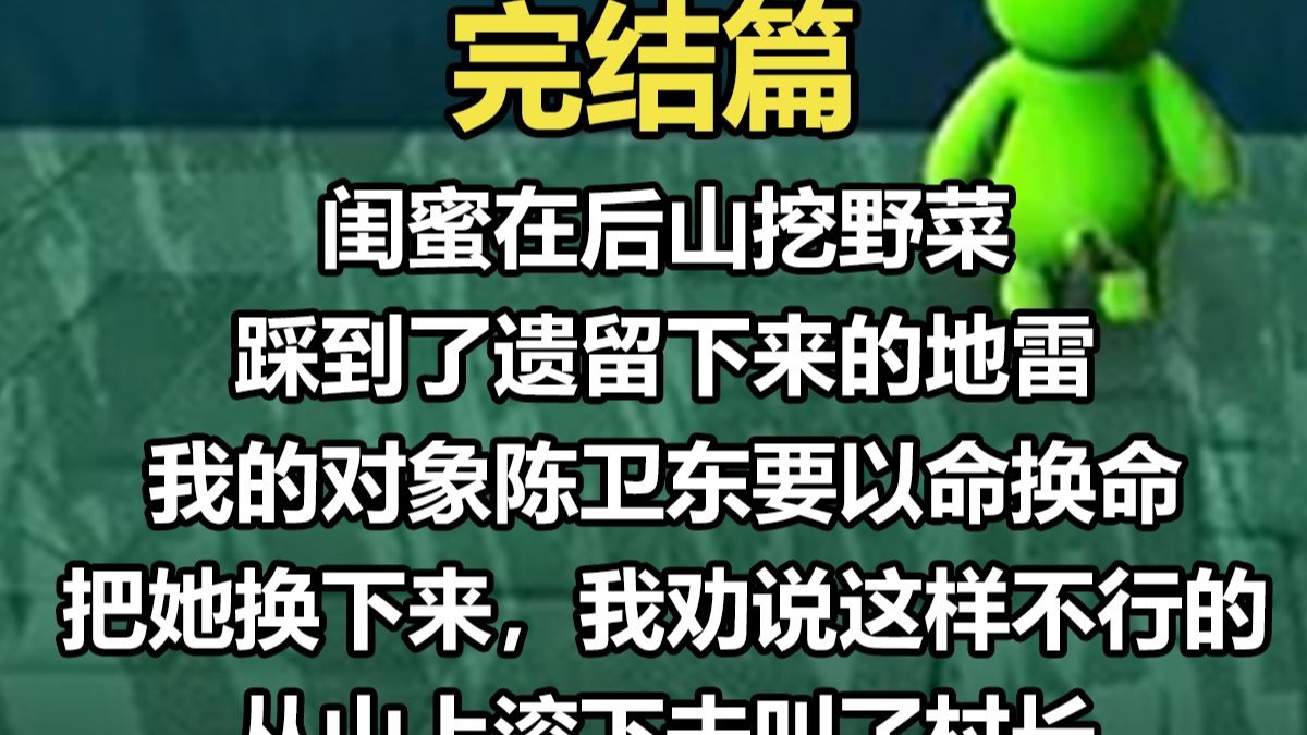 【完结文】闺蜜在后山挖野菜，踩到了遗留下来的地雷。 我的对象陈卫东要以命换命，把她换下来。 我劝说这样不行的， 从山上滚下去叫了村长，村长又去镇上找专家。 闺蜜