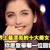 世界上最漂亮的十大美女，中国上榜三位，你愿意带哪一位回家