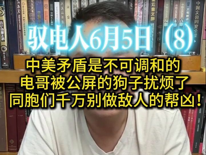 驭电人6月5日（8）创造14亿人的幸福势必要摧毁某些人的生活,所以别对昂犹报有幻想,中美矛盾是不可调和的 /电哥被公屏的狗子扰烦了：同胞们千万别做敌人的帮凶！