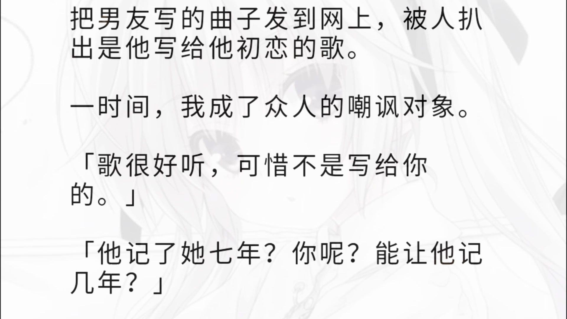 把男友写的曲子发到网上，被人扒出是他写给他初恋的歌。一时间，我成了众人的嘲讽对象。「歌很好听，可惜不是写给你的。」「他记了她七年？你呢？能让他记几年？」