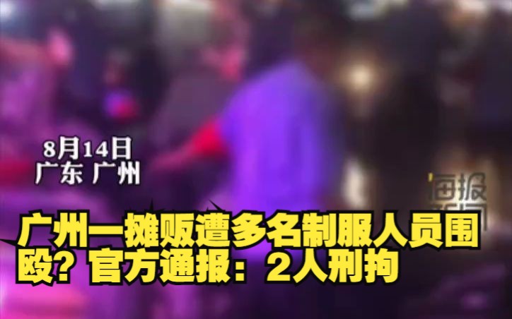 广州一摊贩遭多名制服人员围殴？官方通报：2人刑拘