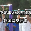 外国人看中国，中国中老年人的硬核锻炼方式，引发国外网友热议