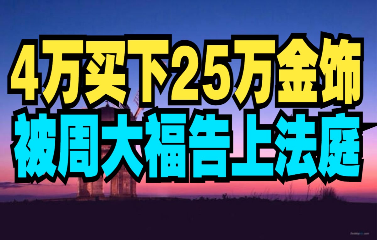 【怼爷】夫妇4万买下周大福25万金饰被起诉.周大福回应:价格系操作错误哔哩哔哩bilibili