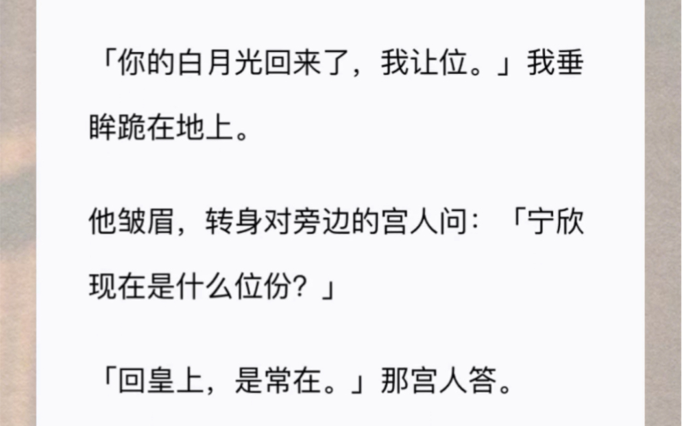 「你的白月光回来了,我让位.」我垂眸跪在地上.他皱眉,转身对旁边的宫人问:「宁欣现在是什么位份?」「回皇上,是常在.」那宫人答.哔哩哔哩...