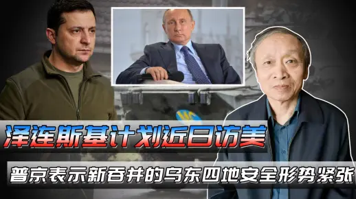 泽连斯基计划近日访美，普京表示新吞并的乌东四地安全形势紧张