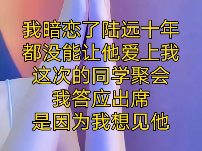 [图]我暗恋了陆远十年，都没能让他爱上我。这次的同学聚会我答应出席，是因为我想见他。我跟他已经三年没见过面了。陆远没有来，不知道是路上堵车，还是从一开始就没有来的打算