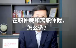 下载视频: 在职仲裁和离职仲裁，怎么选？